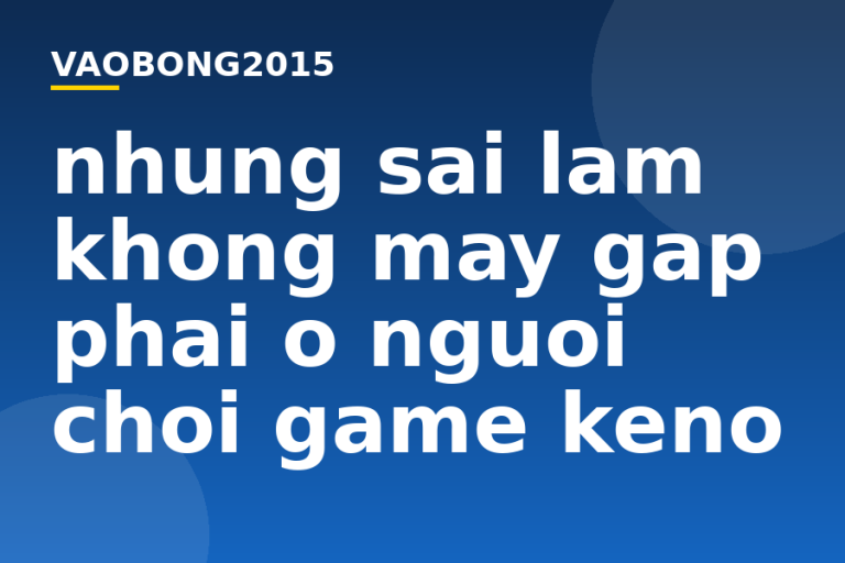 Những sai lầm không may gặp phải ở người chơi game Keno