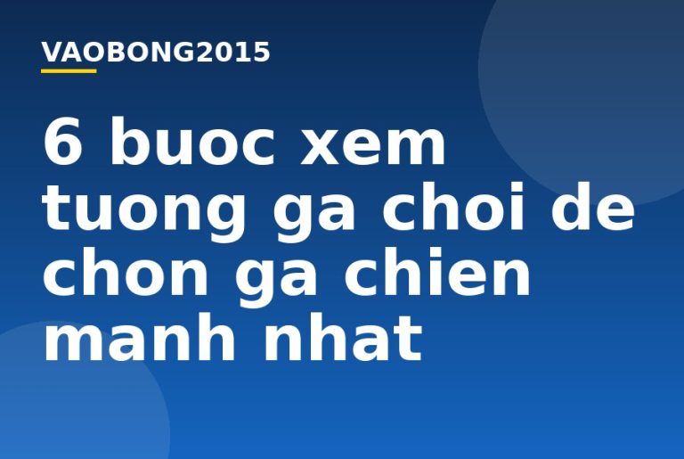 6 bước xem tướng gà chọi để chọn gà chiến mạnh nhất