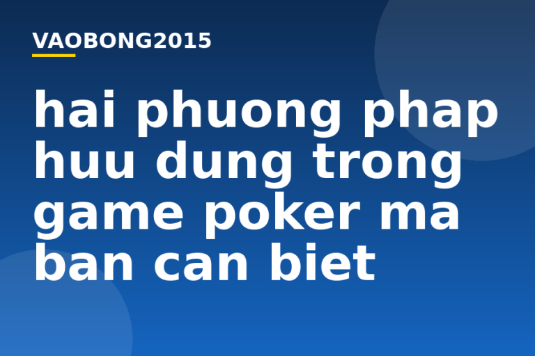 Hai phương pháp hữu dụng trong game Poker mà bạn cần biết