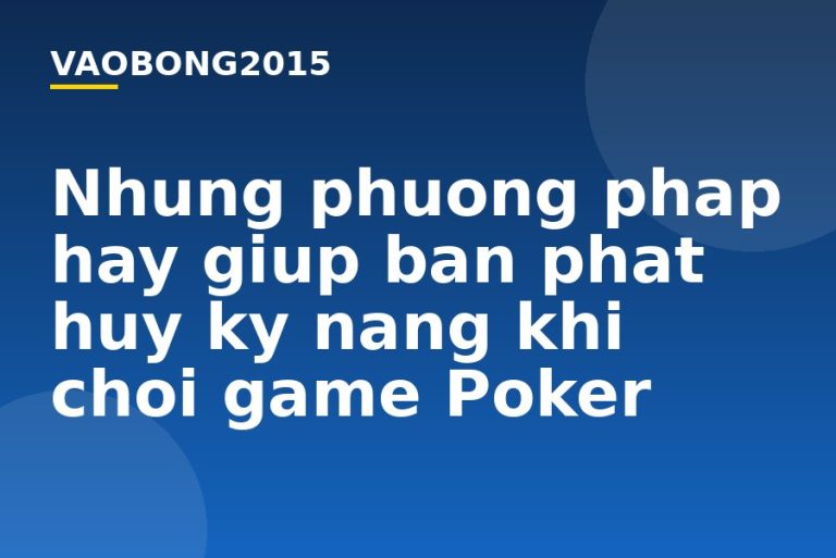 Những phương pháp hay giúp bạn phát huy kỹ năng khi chơi game Poker