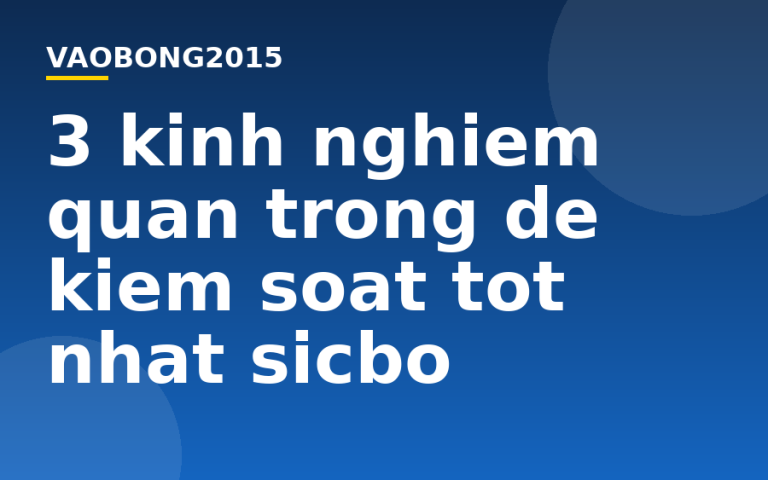 3 kinh nghiệm quan trọng để kiểm soát tốt nhất Sicbo
