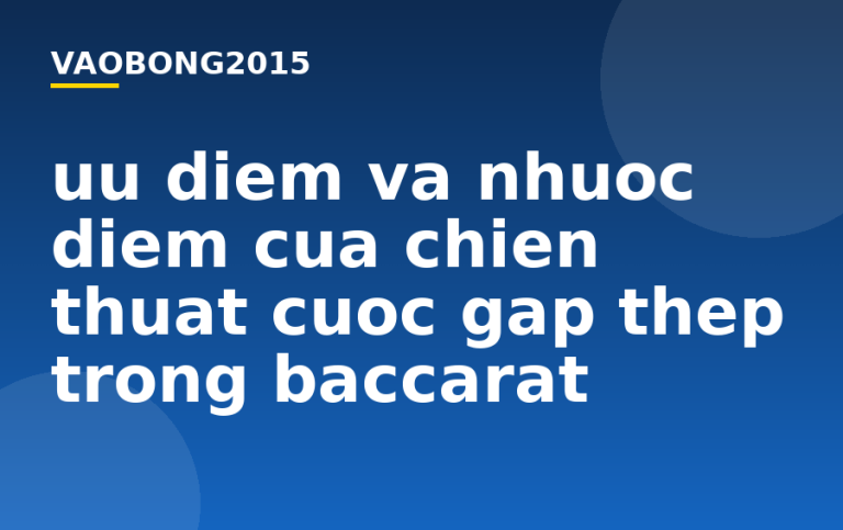 Ưu điểm và nhược điểm của chiến thuật cược gấp thếp trong Baccarat