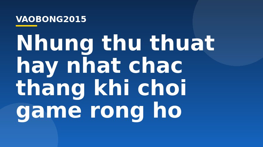 Những thủ thuật hay nhất chắc thắng khi chơi game rồng hổ Nhung thu thuat hay nhat chac thang khi choi game rong ho