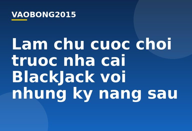 Làm chủ cuộc chơi trước nhà cái BlackJack với những kỹ năng sau