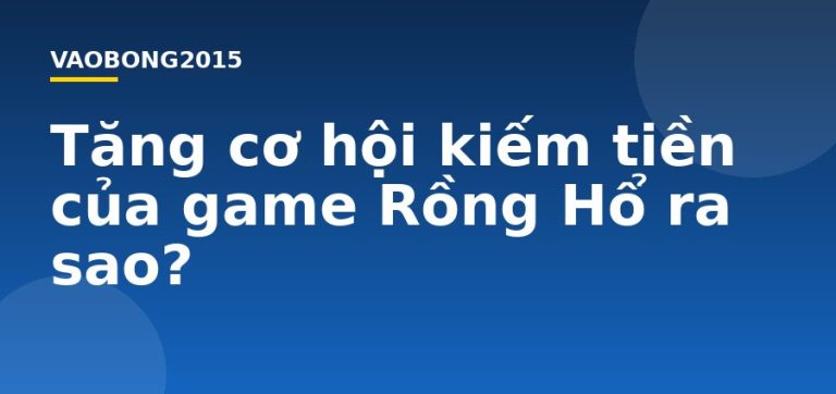 Tăng cơ hội kiếm tiền của game Rồng Hổ ra sao?