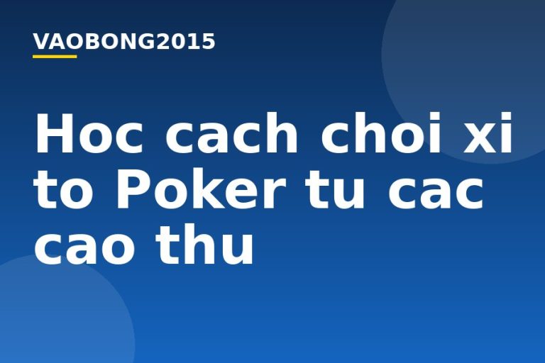 Học cách chơi xì tố Poker từ các cao thủ