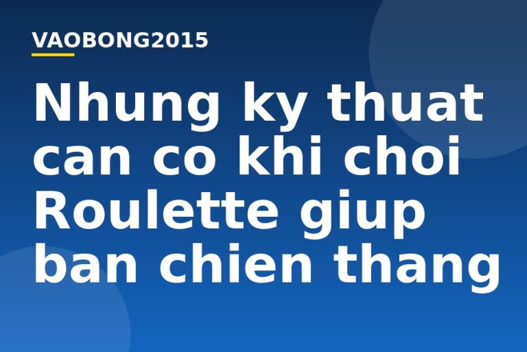 Những kỹ thuật cần có khi chơi Roulette giúp bạn chiến thắng