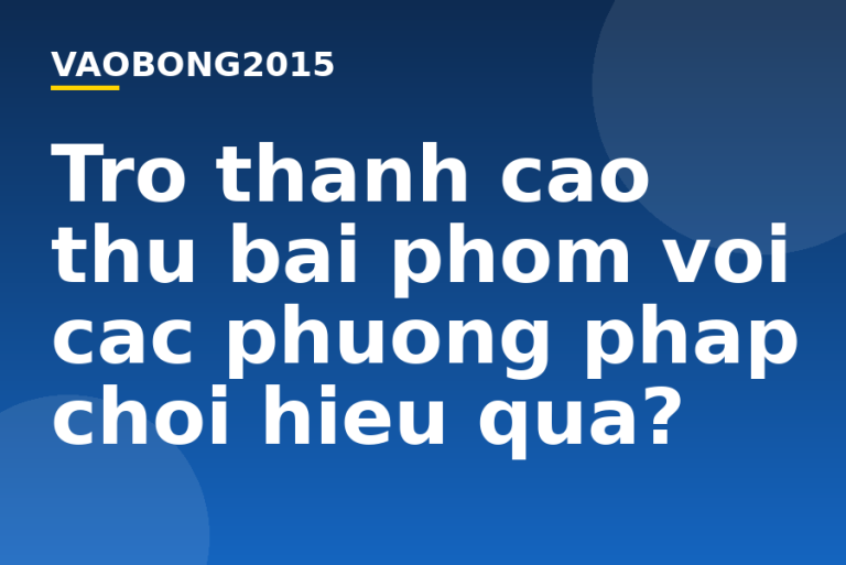 Trở thành cao thủ bài phỏm với các phương pháp chơi hiệu quả?
