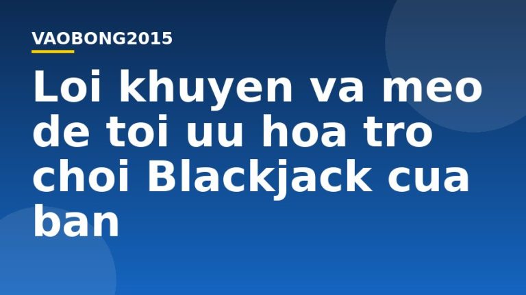 Lời khuyên và mẹo để tối ưu hóa trò chơi Blackjack của bạn