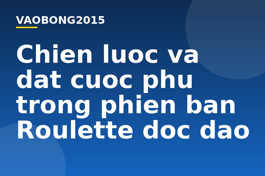 Chiến lược và đặt cược phụ trong phiên bản Roulette độc đáo Chien luoc va dat cuoc phu trong phien ban Roulette doc dao