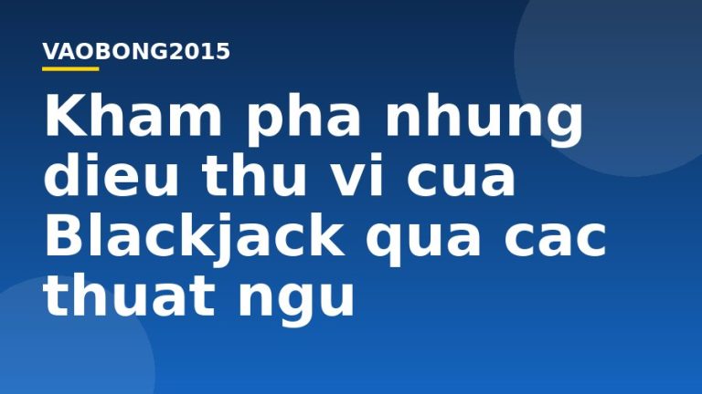 Khám phá những điều thú vị của Blackjack qua các thuật ngữ
