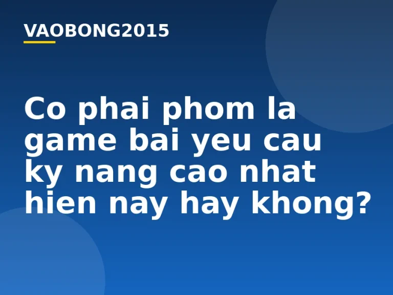 Có phải phỏm là game bài yêu cầu kỹ năng cao nhất hiện nay hay không?