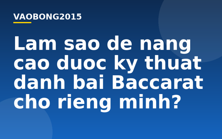 Làm sao để nâng cao được kỹ thuật đánh bài Baccarat cho riêng mình?