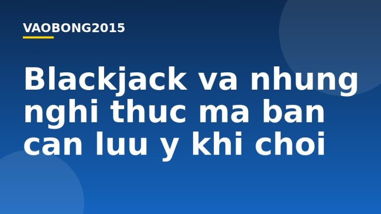 Blackjack và những nghi thức mà bạn cần lưu ý khi chơi