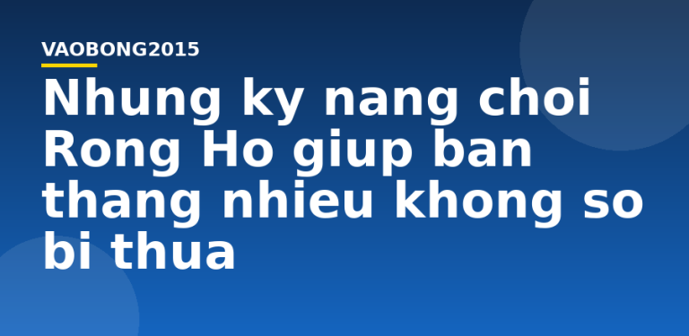Những kỹ năng chơi Rồng Hổ giúp bạn thắng nhiều không sợ bị thua