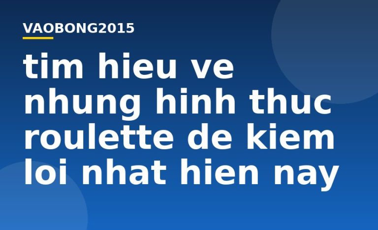 Tìm hiểu về những hình thức Roulette dễ kiếm lời nhất hiện nay