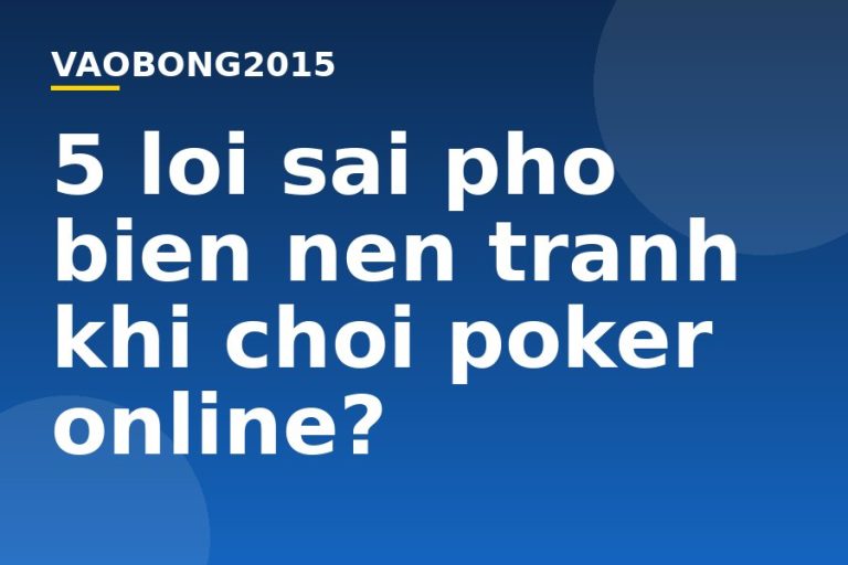 5 lỗi sai phổ biến nên tránh khi chơi Poker online?