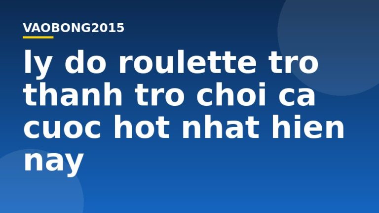 Lý do Roulette trở thành trò chơi cá cược hot nhất hiện nay