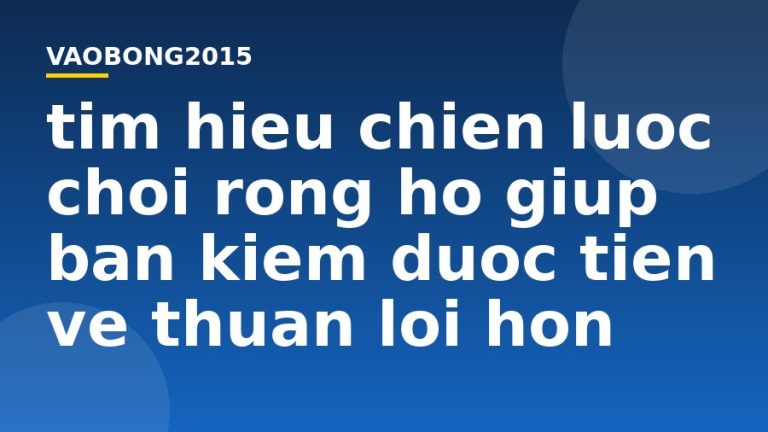 Tìm hiểu chiến lược chơi Rồng Hổ giúp bạn kiếm được tiền về thuận lợi hơn