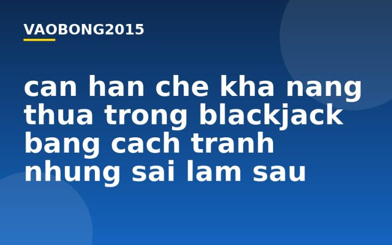 Cần hạn chế khả năng thua trong Blackjack bằng cách tránh những sai lầm sau