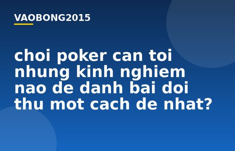 Chơi Poker cần tới những kinh nghiệm nào để đánh bại đối thủ một cách dễ nhất?