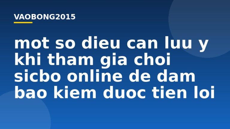 Một số điều cần lưu ý khi tham gia chơi Sicbo online để đảm bảo kiếm được tiền lời