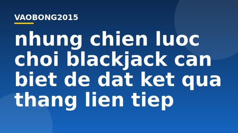 Những chiến lược chơi Blackjack cần biết để đạt kết quả thắng liên tiếp