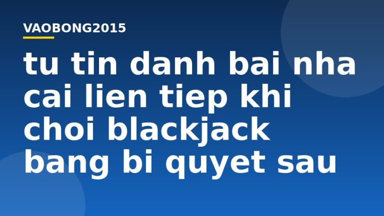 Tự tin đánh bại nhà cái liên tiếp khi chơi Blackjack bằng bí quyết sau