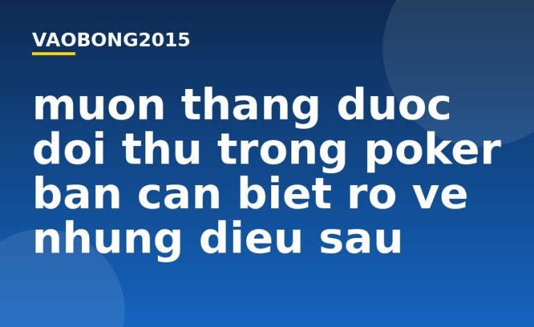 Muốn thắng được đối thủ trong Poker bạn cần biết rõ về những điều sau