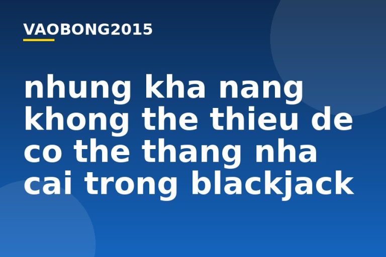 Những khả năng không thể thiếu để có thể thắng nhà cái trong Blackjack