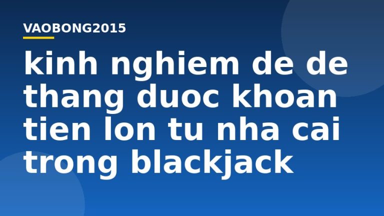 Kinh nghiệm để dễ thắng được khoản tiền lớn từ nhà cái trong Blackjack