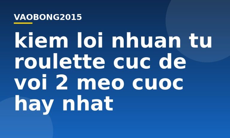 Kiếm lợi nhuận từ Roulette cực dễ với 2 mẹo cược hay nhất