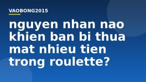 Nguyên nhân nào khiến bạn bị thua mất nhiều tiền trong Roulette?